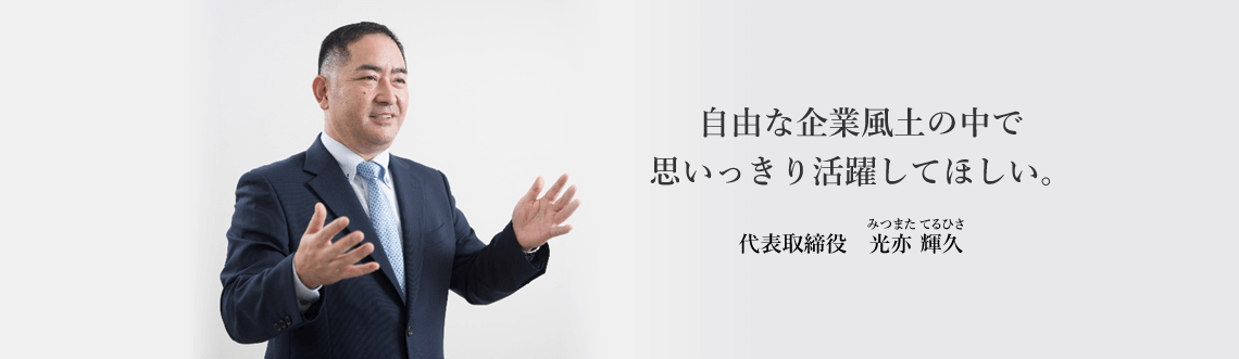 キャッチコピー:自由な企業風土の中で思いっきり活躍してほしい。 代表取締役 光亦 輝久